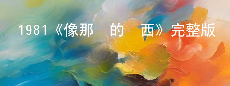 陳敬花發布1981《像那樣的東西》完整版電影/在線觀看/百度云-美劇天堂